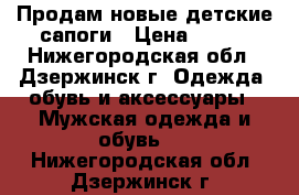 Продам новые детские сапоги › Цена ­ 300 - Нижегородская обл., Дзержинск г. Одежда, обувь и аксессуары » Мужская одежда и обувь   . Нижегородская обл.,Дзержинск г.